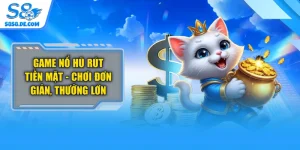 Game Nổ Hũ Rút Tiền Mặt - Chơi Đơn Giản, Thưởng Lớn