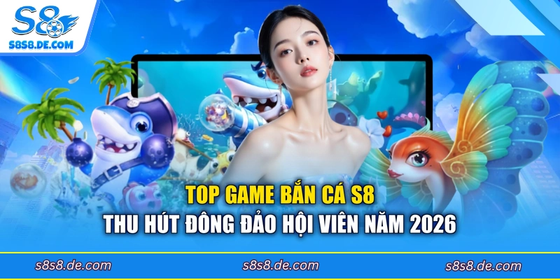 Top game bắn cá S8 thu hút đông đảo hội viên năm 2026 
